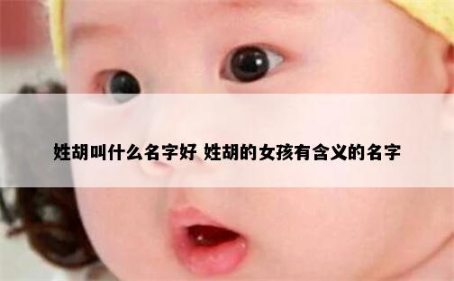 姓胡叫什么名字好 姓胡的女孩有含义的名字