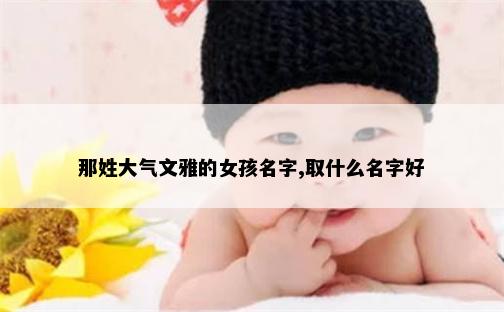 那姓大气文雅的女孩名字,取什么名字好