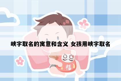 峡字取名的寓意和含义 女孩用峡字取名