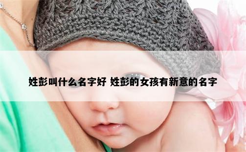 姓彭叫什么名字好 姓彭的女孩有新意的名字