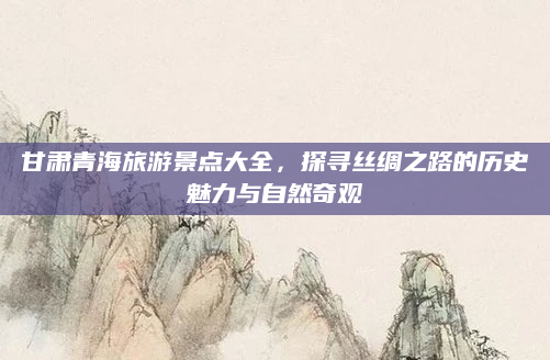 甘肃青海旅游景点大全,探寻丝绸之路的历史魅力与自然奇观