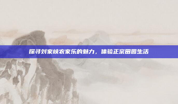 探寻刘家峡农家乐的魅力,体验正宗田园生活