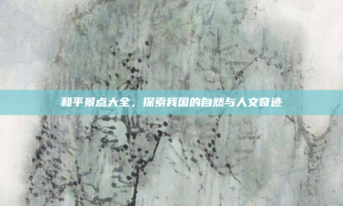 和平景点大全,探索我国的自然与人文奇迹