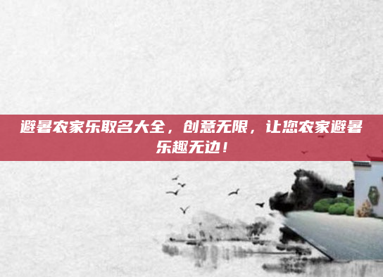 避暑农家乐取名大全，创意无限，让您农家避暑乐趣无边！