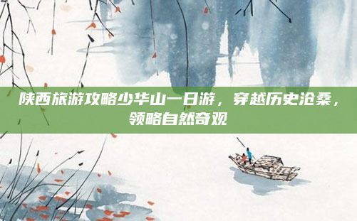 陕西旅游攻略少华山一日游,穿越历史沧桑,领略自然奇观