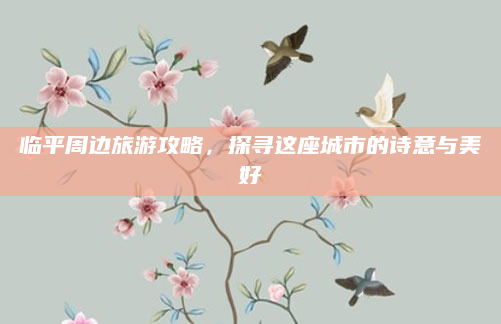 临平周边旅游攻略,探寻这座城市的诗意与美好