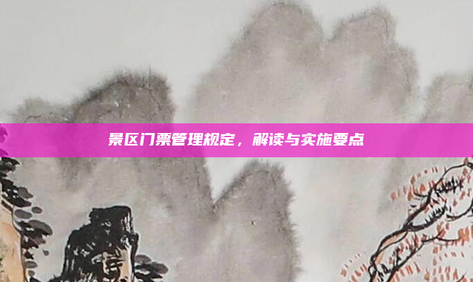 景区门票管理规定,解读与实施要点