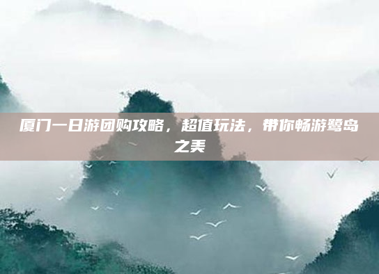 厦门一日游团购攻略,超值玩法,带你畅游鹭岛之美