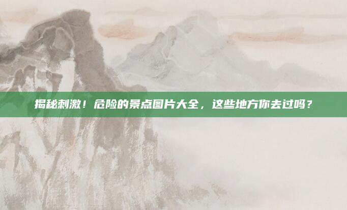 揭秘刺激!危险的景点图片大全,这些地方你去过吗?