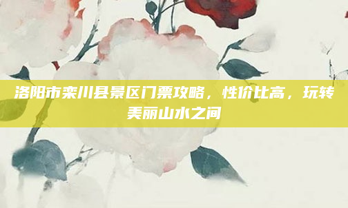 洛阳市栾川县景区门票攻略,性价比高,玩转美丽山水之间