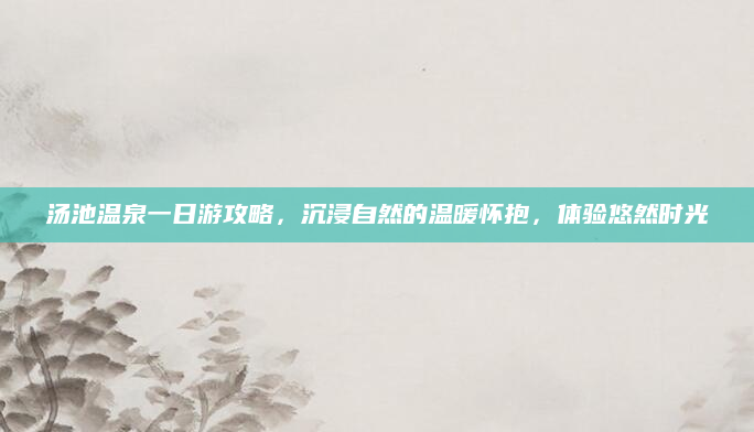 汤池温泉一日游攻略，沉浸自然的温暖怀抱，体验悠然时光