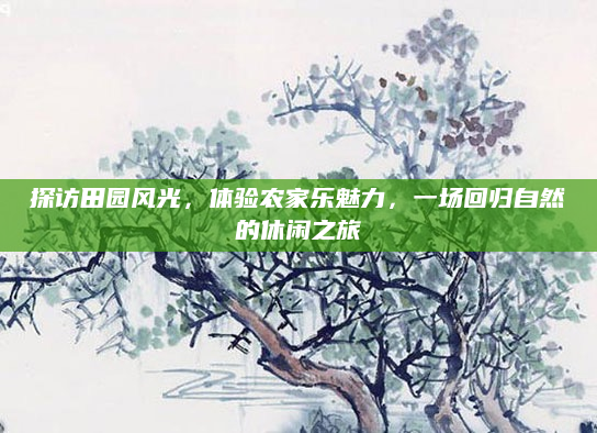 探访田园风光,体验农家乐魅力,一场回归自然的休闲之旅