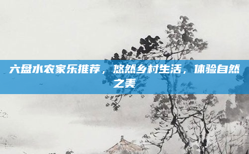 六盘水农家乐推荐，悠然乡村生活，体验自然之美
