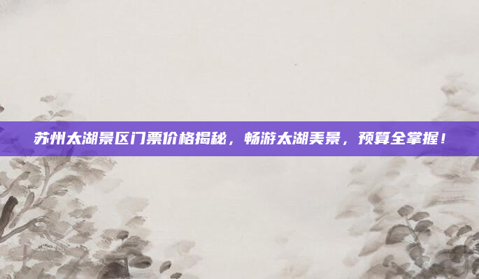 苏州太湖景区门票价格揭秘，畅游太湖美景，预算全掌握！