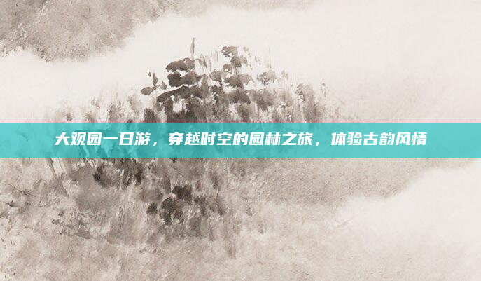 大观园一日游，穿越时空的园林之旅，体验古韵风情