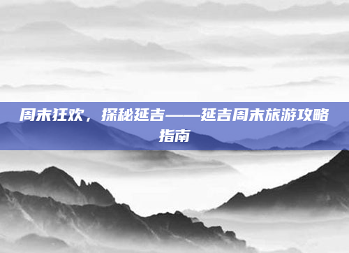 周末狂欢,探秘延吉——延吉周末旅游攻略指南