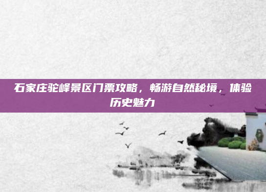 石家庄驼峰景区门票攻略,畅游自然秘境,体验历史魅力