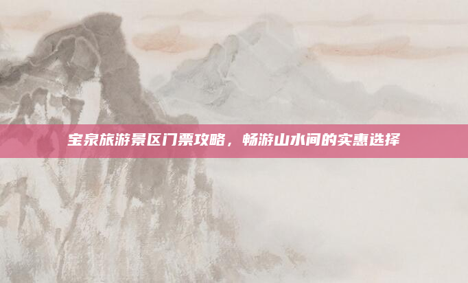 宝泉旅游景区门票攻略,畅游山水间的实惠选择