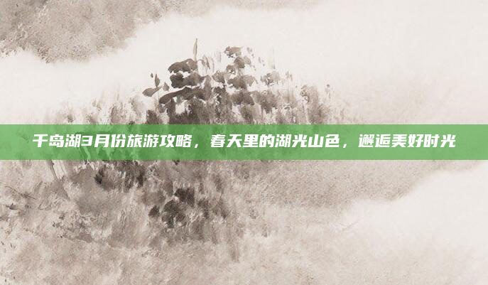 千岛湖3月份旅游攻略,春天里的湖光山色,邂逅美好时光