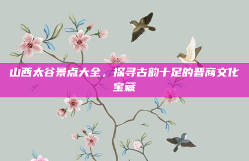 山西太谷景点大全,探寻古韵十足的晋商文化宝藏