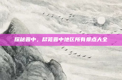 探秘晋中,尽览晋中地区所有景点大全