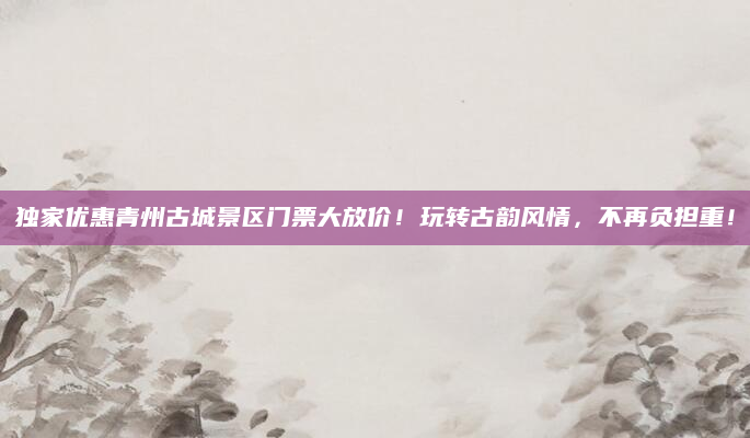 独家优惠青州古城景区门票大放价!玩转古韵风情,不再负担重!