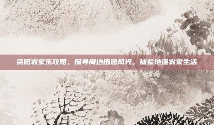 资阳农家乐攻略,探寻周边田园风光,体验地道农家生活
