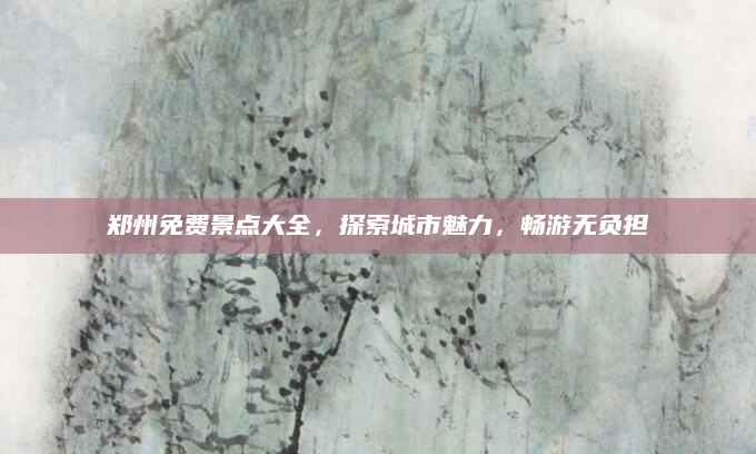 郑州免费景点大全,探索城市魅力,畅游无负担