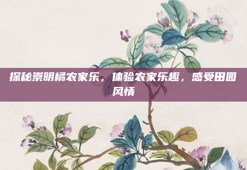 探秘崇明橘农家乐,体验农家乐趣,感受田园风情