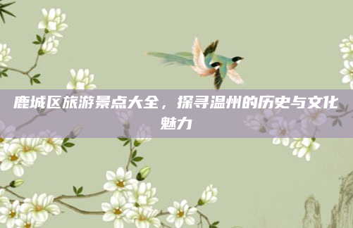 鹿城区旅游景点大全,探寻温州的历史与文化魅力