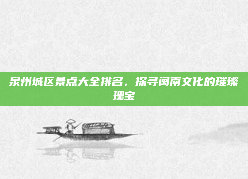 泉州城区景点大全排名,探寻闽南文化的璀璨瑰宝