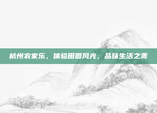 杭州农家乐,体验田园风光,品味生活之美