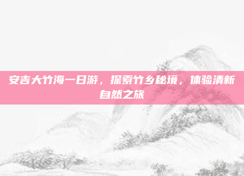 安吉大竹海一日游,探索竹乡秘境,体验清新自然之旅