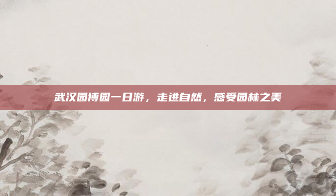 武汉园博园一日游,走进自然,感受园林之美