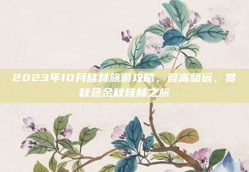 2023年10月桂林旅游攻略,登高望远,赏秋色金秋桂林之旅