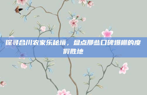 探寻合川农家乐秘境,盘点那些口碑爆棚的度假胜地