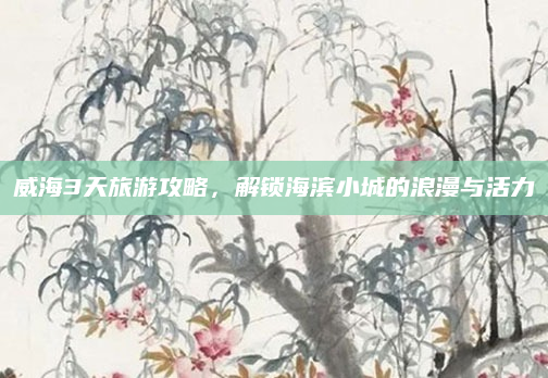 威海3天旅游攻略,解锁海滨小城的浪漫与活力