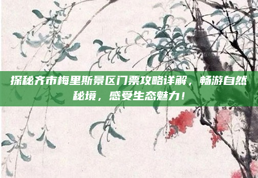 探秘齐市梅里斯景区门票攻略详解,畅游自然秘境,感受生态魅力!