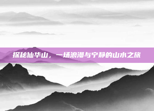 探秘仙华山，一场浪漫与宁静的山水之旅