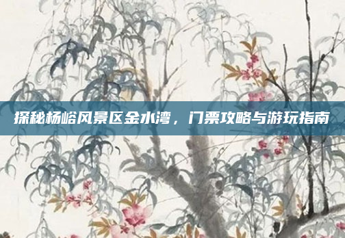 探秘杨峪风景区金水湾,门票攻略与游玩指南