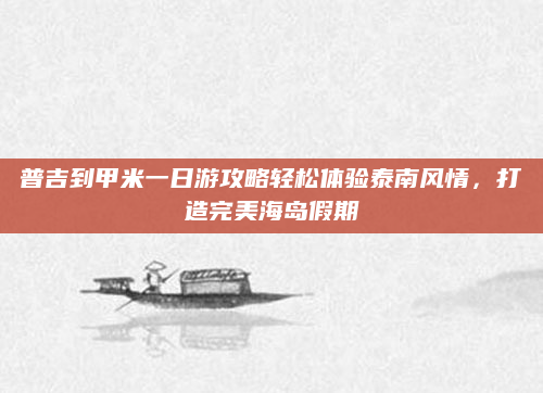 普吉到甲米一日游攻略轻松体验泰南风情，打造完美海岛假期