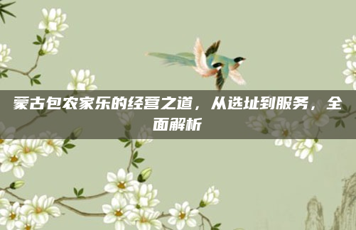 蒙古包农家乐的经营之道,从选址到服务,全面解析