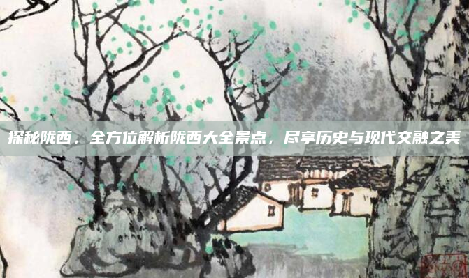 探秘陇西，全方位解析陇西大全景点，尽享历史与现代交融之美