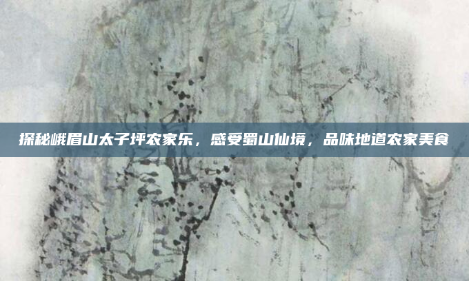 探秘峨眉山太子坪农家乐,感受蜀山仙境,品味地道农家美食