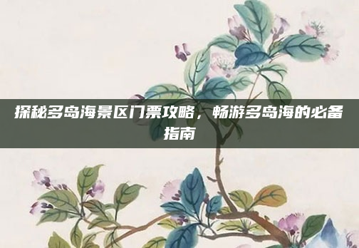 探秘多岛海景区门票攻略，畅游多岛海的必备指南
