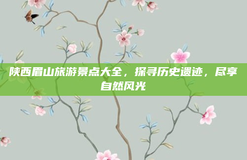 陕西眉山旅游景点大全，探寻历史遗迹，尽享自然风光