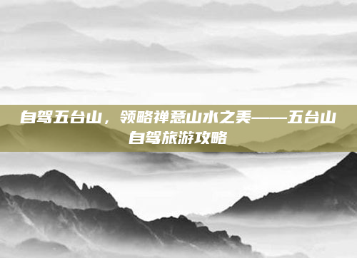 自驾五台山,领略禅意山水之美——五台山自驾旅游攻略