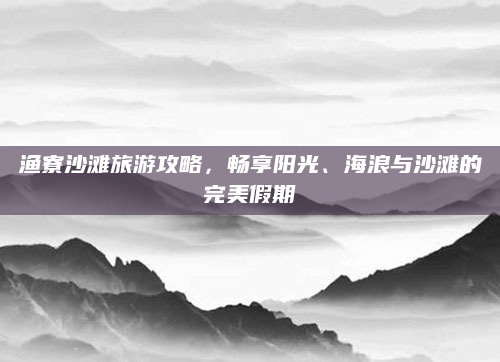 渔寮沙滩旅游攻略,畅享阳光、海浪与沙滩的完美假期