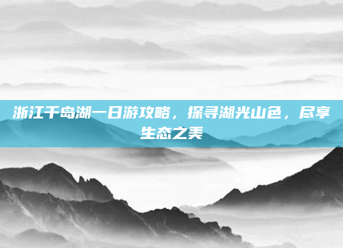 浙江千岛湖一日游攻略,探寻湖光山色,尽享生态之美