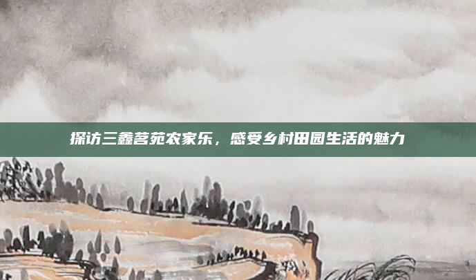 探访三鑫茗苑农家乐,感受乡村田园生活的魅力